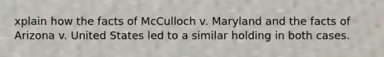 xplain how the facts of McCulloch v. Maryland and the facts of Arizona v. United States led to a similar holding in both cases.