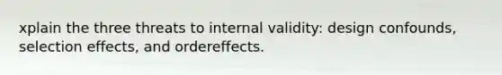 xplain the three threats to internal validity: design confounds, selection effects, and ordereffects.