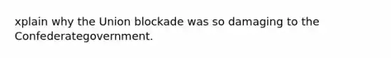 xplain why the Union blockade was so damaging to the Confederategovernment.