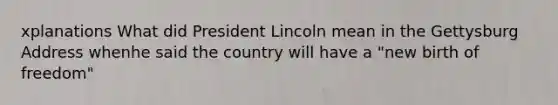 xplanations What did President Lincoln mean in the Gettysburg Address whenhe said the country will have a "new birth of freedom"