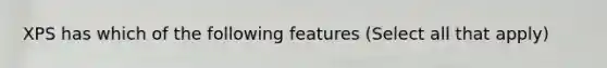 XPS has which of the following features (Select all that apply)
