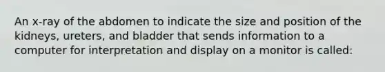 An x-ray of the abdomen to indicate the size and position of the kidneys, ureters, and bladder that sends information to a computer for interpretation and display on a monitor is called: