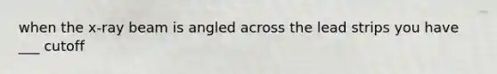 when the x-ray beam is angled across the lead strips you have ___ cutoff