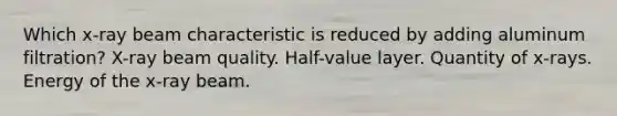 Which x-ray beam characteristic is reduced by adding aluminum filtration? X-ray beam quality. Half-value layer. Quantity of x-rays. Energy of the x-ray beam.