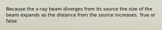 Because the x-ray beam diverges from its source the size of the beam expands as the distance from the source increases. True or false