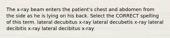 The x-ray beam enters the patient's chest and abdomen from the side as he is lying on his back. Select the CORRECT spelling of this term. lateral decubitus x-ray lateral decubetis x-ray lateral decibitis x-ray lateral decibitus x-ray