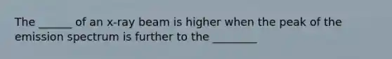 The ______ of an x-ray beam is higher when the peak of the emission spectrum is further to the ________