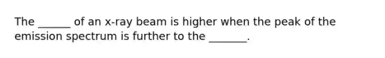 The ______ of an x-ray beam is higher when the peak of the emission spectrum is further to the _______.