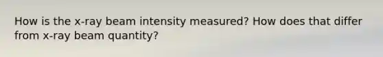 How is the x-ray beam intensity measured? How does that differ from x-ray beam quantity?