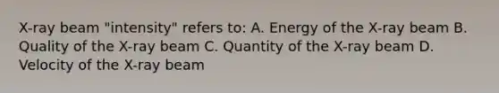 X-ray beam "intensity" refers to: A. Energy of the X-ray beam B. Quality of the X-ray beam C. Quantity of the X-ray beam D. Velocity of the X-ray beam