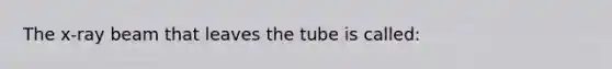 The x-ray beam that leaves the tube is called: