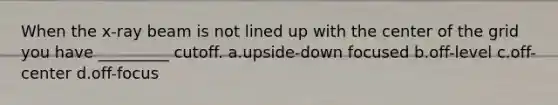 When the x-ray beam is not lined up with the center of the grid you have _________ cutoff. a.upside-down focused b.off-level c.off-center d.off-focus