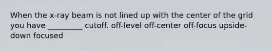 When the x-ray beam is not lined up with the center of the grid you have _________ cutoff. off-level off-center off-focus upside-down focused