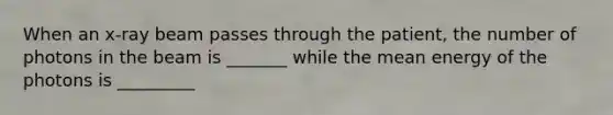 When an x-ray beam passes through the patient, the number of photons in the beam is _______ while the mean energy of the photons is _________