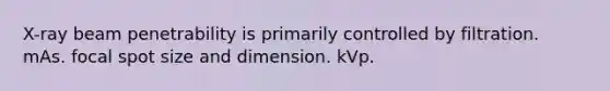 X-ray beam penetrability is primarily controlled by filtration. mAs. focal spot size and dimension. kVp.