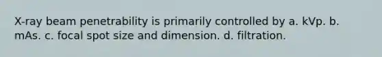 X-ray beam penetrability is primarily controlled by a. kVp. b. mAs. c. focal spot size and dimension. d. filtration.