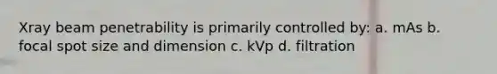 Xray beam penetrability is primarily controlled by: a. mAs b. focal spot size and dimension c. kVp d. filtration