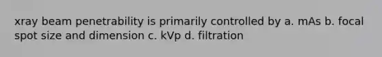 xray beam penetrability is primarily controlled by a. mAs b. focal spot size and dimension c. kVp d. filtration