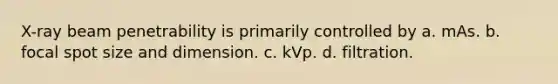 X-ray beam penetrability is primarily controlled by a. mAs. b. focal spot size and dimension. c. kVp. d. filtration.