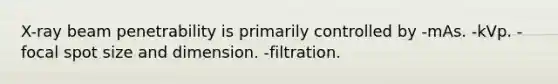 X-ray beam penetrability is primarily controlled by -mAs. -kVp. -focal spot size and dimension. -filtration.