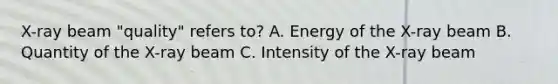 X-ray beam "quality" refers to? A. Energy of the X-ray beam B. Quantity of the X-ray beam C. Intensity of the X-ray beam