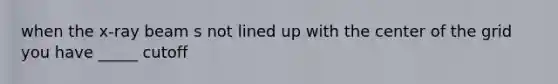 when the x-ray beam s not lined up with the center of the grid you have _____ cutoff