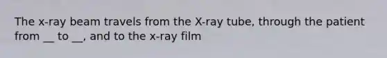 The x-ray beam travels from the X-ray tube, through the patient from __ to __, and to the x-ray film