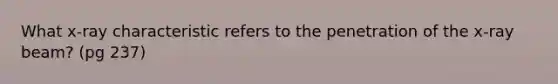 What x-ray characteristic refers to the penetration of the x-ray beam? (pg 237)