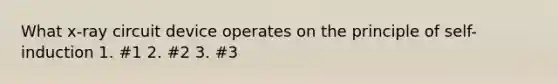 What x-ray circuit device operates on the principle of self-induction 1. #1 2. #2 3. #3