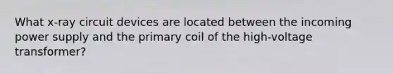 What x-ray circuit devices are located between the incoming power supply and the primary coil of the high-voltage transformer?