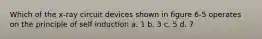 Which of the x-ray circuit devices shown in figure 6-5 operates on the principle of self induction a. 1 b. 3 c. 5 d. 7
