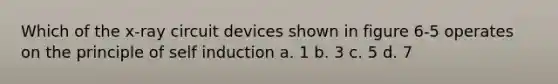 Which of the x-ray circuit devices shown in figure 6-5 operates on the principle of self induction a. 1 b. 3 c. 5 d. 7