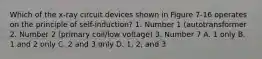 Which of the x-ray circuit devices shown in Figure 7-16 operates on the principle of self-induction? 1. Number 1 (autotransformer 2. Number 2 (primary coil/low voltage) 3. Number 7 A. 1 only B. 1 and 2 only C. 2 and 3 only D. 1, 2, and 3