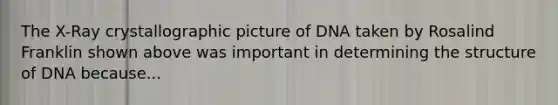 The X-Ray crystallographic picture of DNA taken by Rosalind Franklin shown above was important in determining the structure of DNA because...