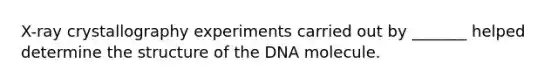 X-ray crystallography experiments carried out by _______ helped determine the structure of the DNA molecule.