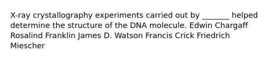 X-ray crystallography experiments carried out by _______ helped determine the structure of the DNA molecule. Edwin Chargaff Rosalind Franklin James D. Watson Francis Crick Friedrich Miescher