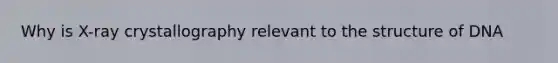 Why is X-ray crystallography relevant to the structure of DNA