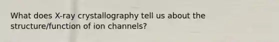 What does X-ray crystallography tell us about the structure/function of ion channels?