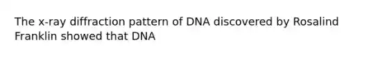 The x-ray diffraction pattern of DNA discovered by Rosalind Franklin showed that DNA