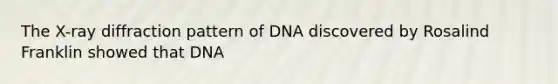 The X-ray diffraction pattern of DNA discovered by Rosalind Franklin showed that DNA