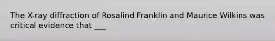 The X-ray diffraction of Rosalind Franklin and Maurice Wilkins was critical evidence that ___