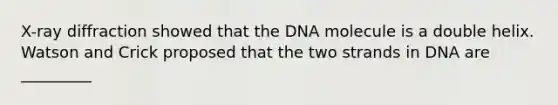 X-ray diffraction showed that the DNA molecule is a double helix. Watson and Crick proposed that the two strands in DNA are _________