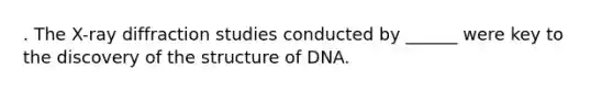 . The X-ray diffraction studies conducted by ______ were key to the discovery of the structure of DNA.