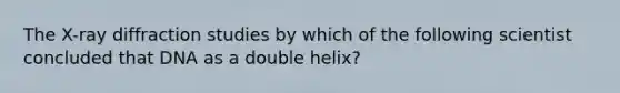 The X-ray diffraction studies by which of the following scientist concluded that DNA as a double helix?