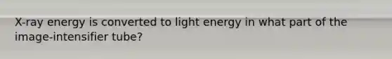 X-ray energy is converted to light energy in what part of the image-intensifier tube?