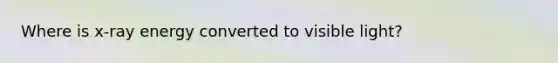 Where is x-ray energy converted to visible light?