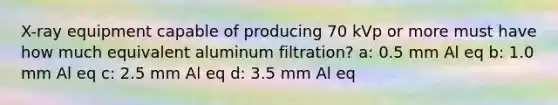 X-ray equipment capable of producing 70 kVp or more must have how much equivalent aluminum filtration? a: 0.5 mm Al eq b: 1.0 mm Al eq c: 2.5 mm Al eq d: 3.5 mm Al eq