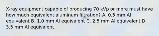 X-ray equipment capable of producing 70 kVp or more must have how much equivalent aluminum filtration? A. 0.5 mm Al equivalent B. 1.0 mm Al equivalent C. 2.5 mm Al equivalent D. 3.5 mm Al equivalent