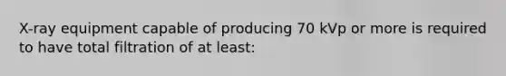 X-ray equipment capable of producing 70 kVp or more is required to have total filtration of at least: