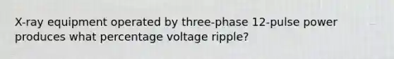 X-ray equipment operated by three-phase 12-pulse power produces what percentage voltage ripple?